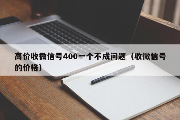 高价收微信号400一个不成问题（收微信号的价格）