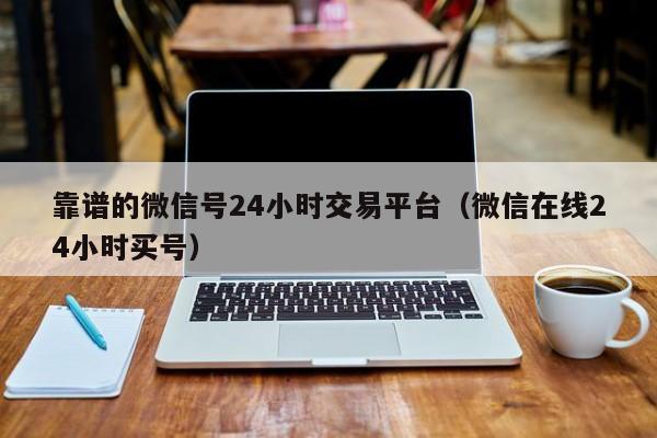 靠谱的微信号24小时交易平台（微信在线24小时买号）