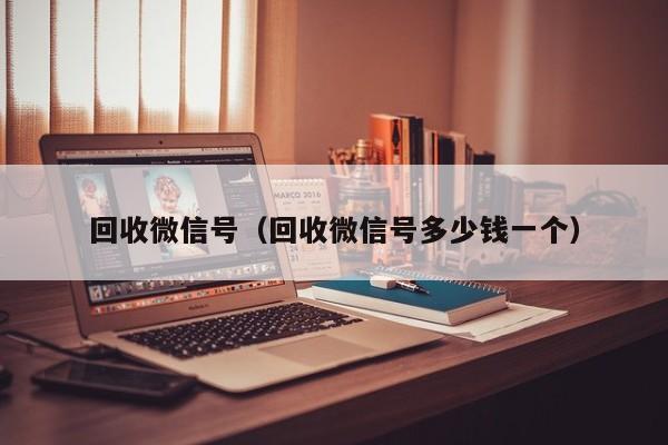 回收微信号（回收微信号多少钱一个）