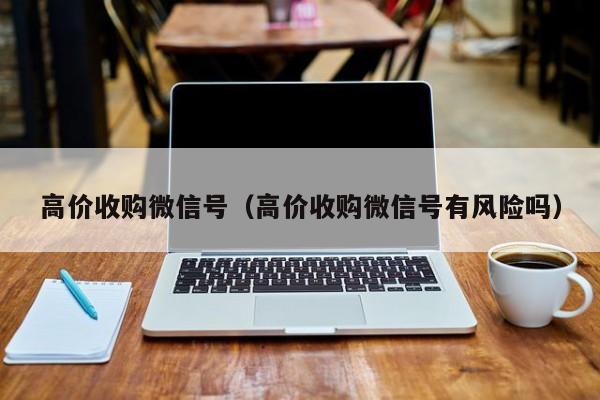 高价收购微信号（高价收购微信号有风险吗）
