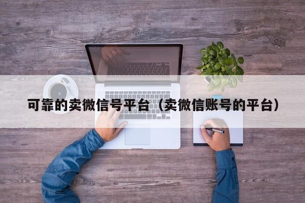 可靠的卖微信号平台（卖微信账号的平台）