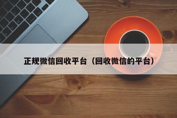 正规微信回收平台（回收微信的平台）
