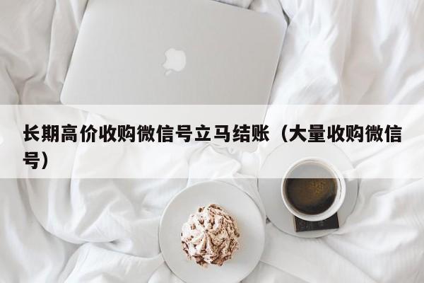 长期高价收购微信号立马结账（大量收购微信号）