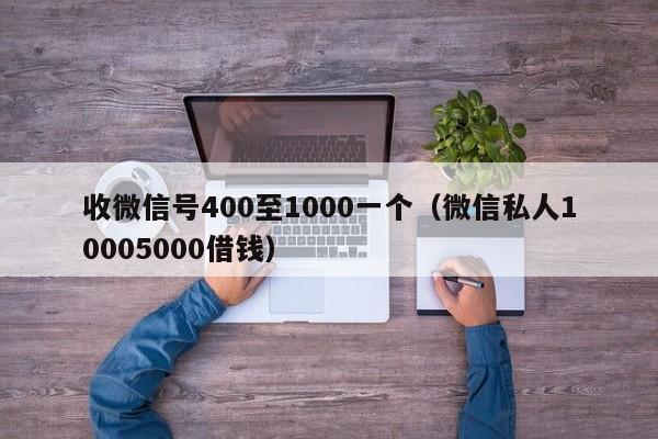 收微信号400至1000一个（微信私人10005000借钱）
